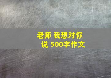 老师 我想对你说 500字作文